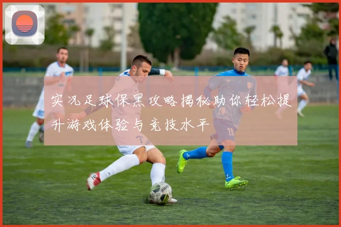 实况足球保黑攻略揭秘助你轻松提升游戏体验与竞技水平