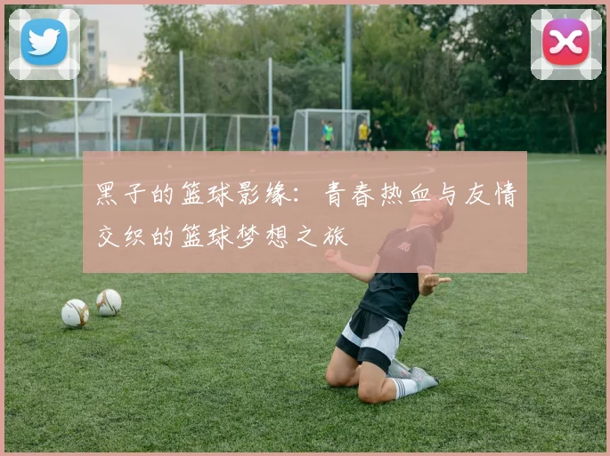 黑子的篮球影缘：青春热血与友情交织的篮球梦想之旅