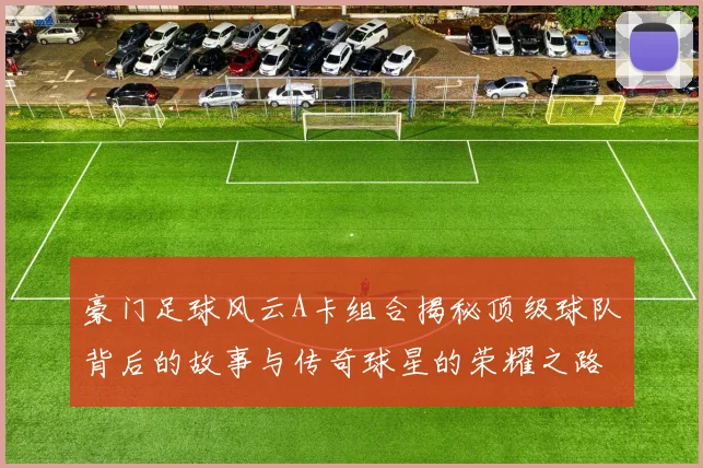 豪门足球风云A卡组合揭秘顶级球队背后的故事与传奇球星的荣耀之路