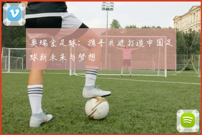 奥瑞金足球：携手共进打造中国足球新未来与梦想